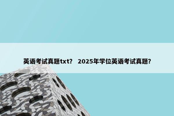 英语考试真题txt？ 2025年学位英语考试真题？