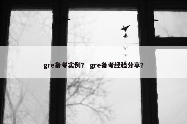 gre备考实例？ gre备考经验分享？