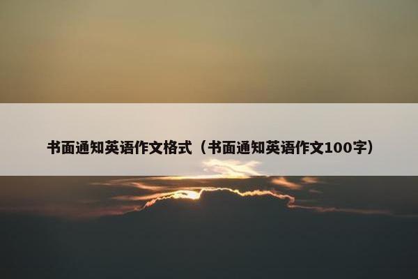 书面通知英语作文格式（书面通知英语作文100字）