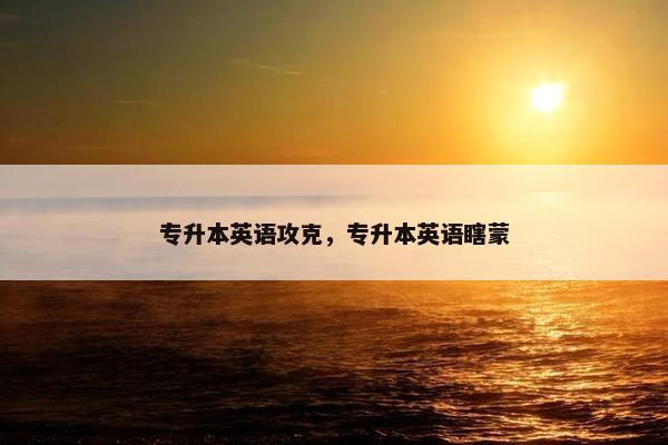 专升本英语攻克，专升本英语瞎蒙