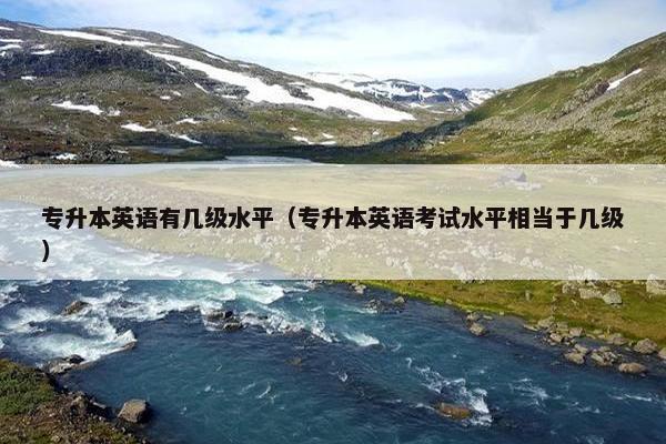 专升本英语有几级水平（专升本英语考试水平相当于几级）