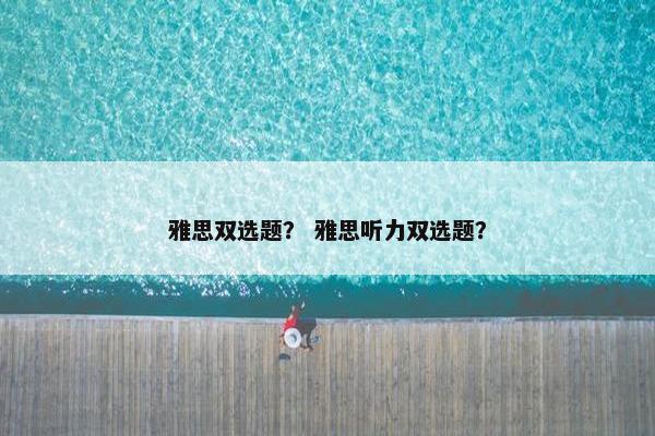 雅思双选题？ 雅思听力双选题？