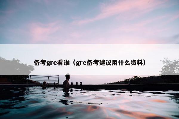 备考gre看谁（gre备考建议用什么资料）