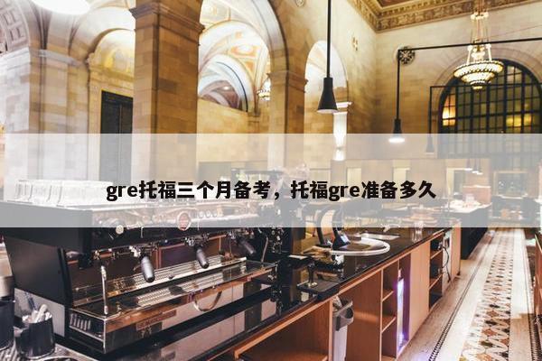 gre托福三个月备考，托福gre准备多久
