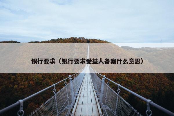 银行要求（银行要求受益人备案什么意思）