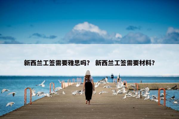 新西兰工签需要雅思吗？ 新西兰工签需要材料？