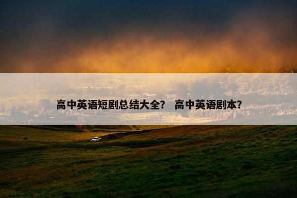 高中英语短剧总结大全？ 高中英语剧本？