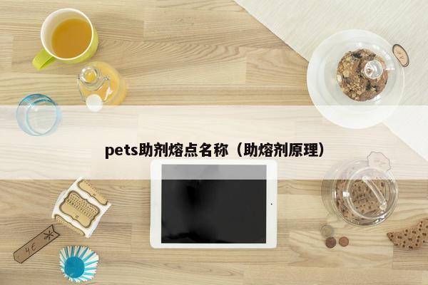 pets助剂熔点名称（助熔剂原理）