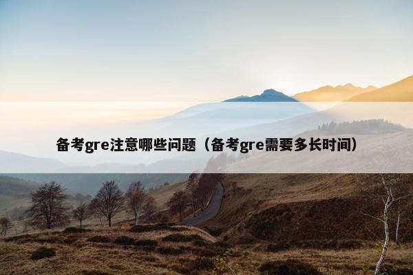 备考gre注意哪些问题（备考gre需要多长时间）