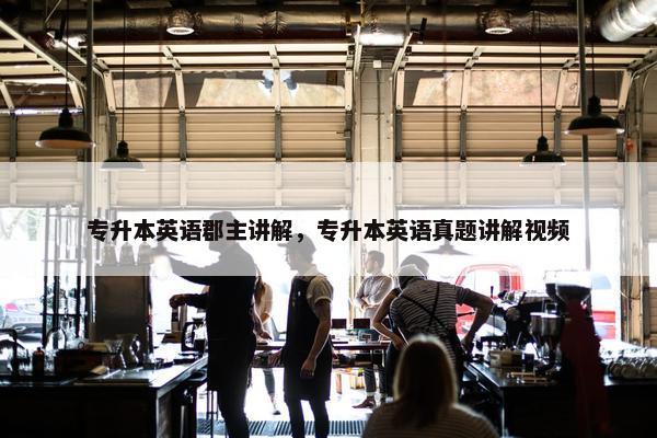 专升本英语郡主讲解，专升本英语真题讲解视频