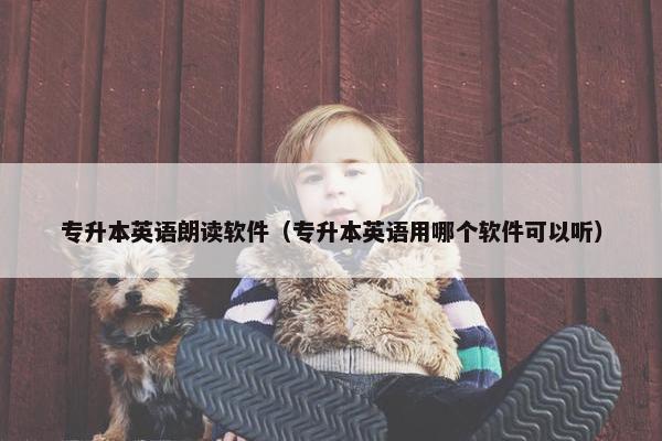 专升本英语朗读软件（专升本英语用哪个软件可以听）
