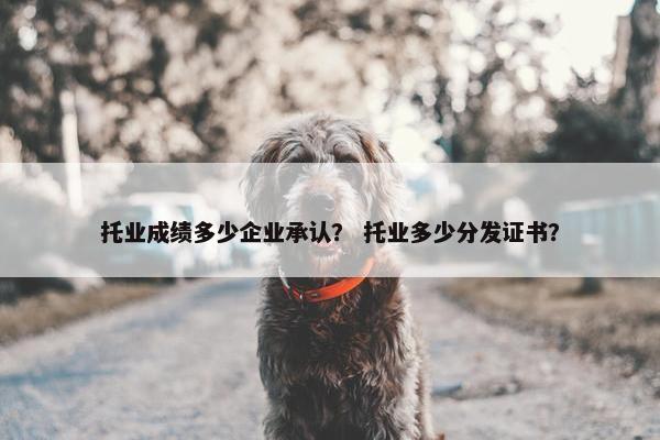 托业成绩多少企业承认？ 托业多少分发证书？