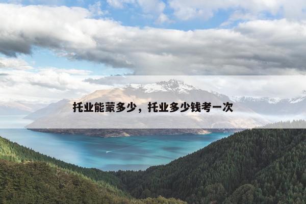 托业能蒙多少,托业多少钱考一次 托业能蒙多少,托业多少钱考一次