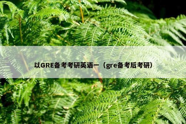 以GRE备考考研英语一（gre备考后考研）