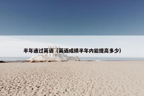 半年通过英语（英语成绩半年内能提高多少）