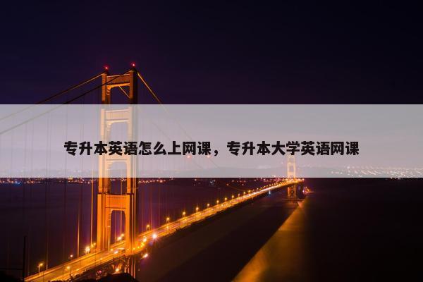 专升本英语怎么上网课，专升本大学英语网课