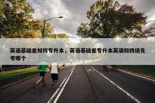 英语基础差如何专升本,英语基础差专升本英语和四级先考哪个 英语基础差如何专升本,英语基础差专升本英语和四级先考哪个