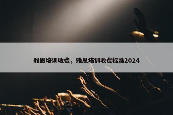 雅思培训收费，雅思培训收费标准2024