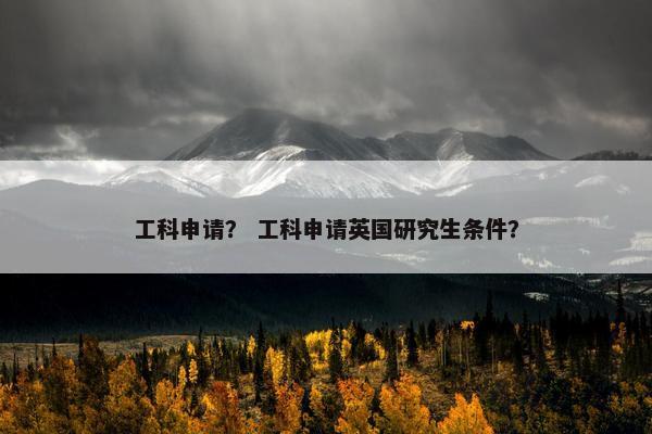 工科申请？ 工科申请英国研究生条件？