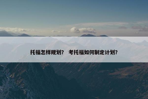 托福怎样规划？ 考托福如何制定计划？