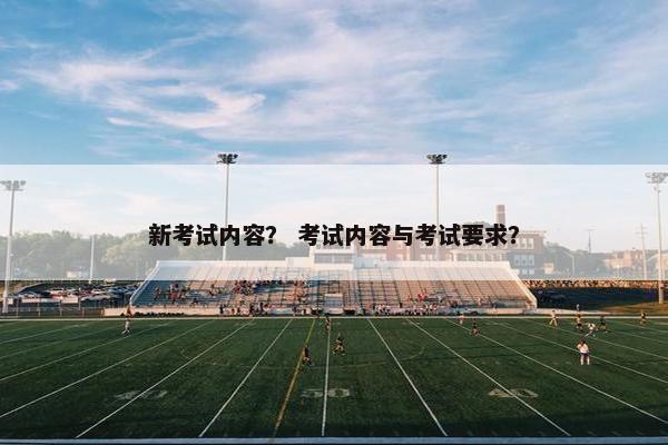 新考试内容？ 考试内容与考试要求？