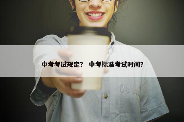 中考考试规定？ 中考标准考试时间？