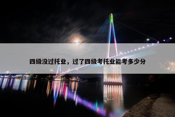 四级没过托业，过了四级考托业能考多少分