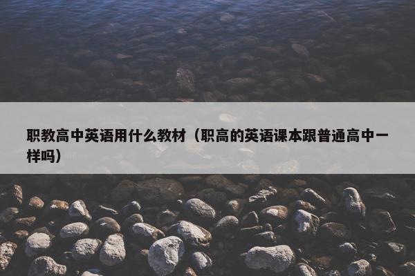 职教高中英语用什么教材（职高的英语课本跟普通高中一样吗）