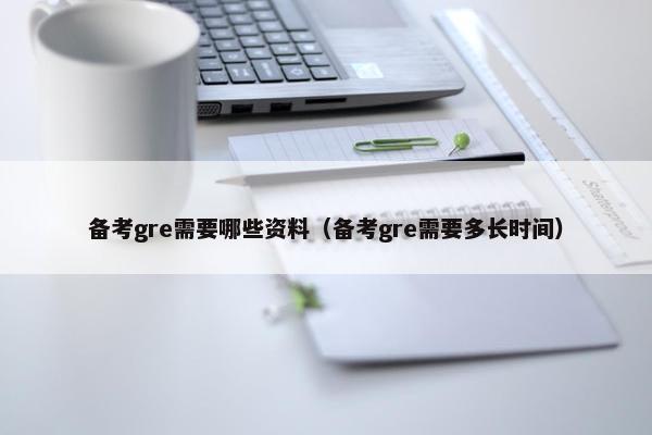 备考gre需要哪些资料（备考gre需要多长时间）