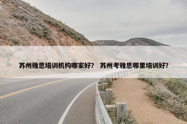 苏州雅思培训机构哪家好？ 苏州考雅思哪里培训好？