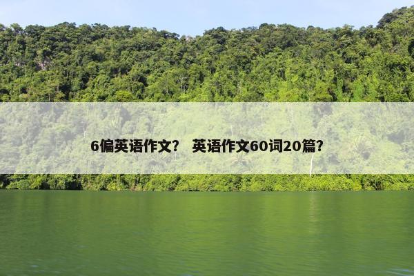 6偏英语作文? 英语作文60词20篇? 6偏英语作文? 英语作文60词20篇?