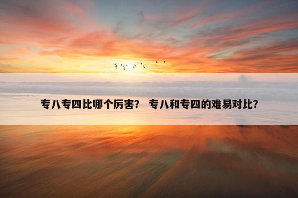 专八专四比哪个厉害？ 专八和专四的难易对比？