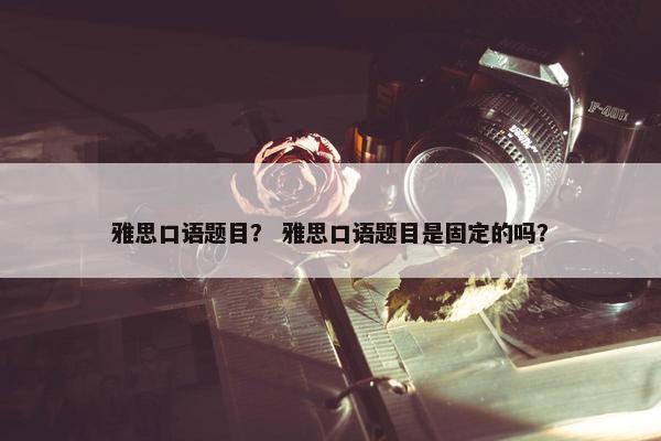 雅思口语题目？ 雅思口语题目是固定的吗？