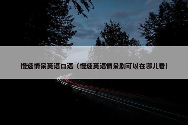 慢速情景英语口语（慢速英语情景剧可以在哪儿看）
