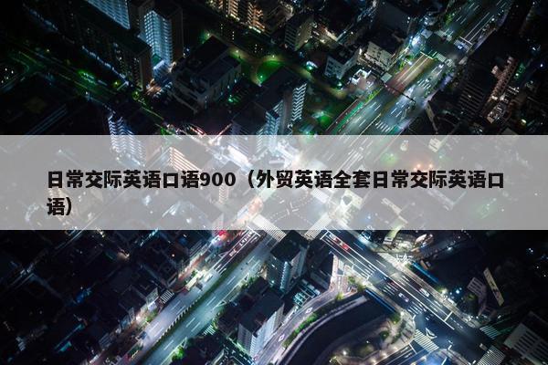日常交际英语口语900（外贸英语全套日常交际英语口语）