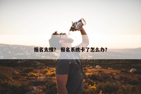 报名太慢？ 报名系统卡了怎么办？
