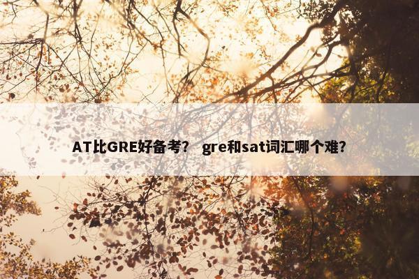 AT比GRE好备考？ gre和sat词汇哪个难？