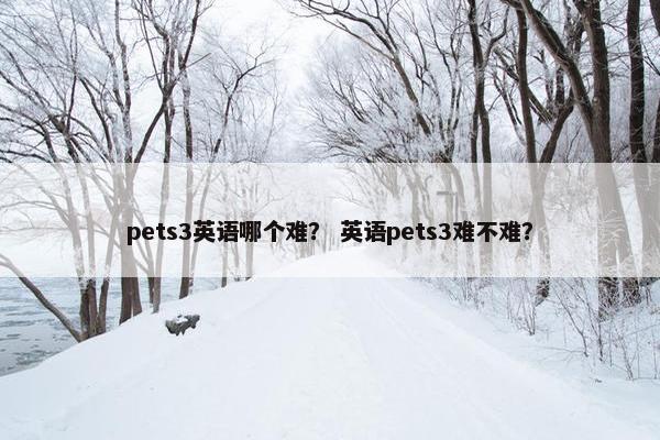 pets3英语哪个难？ 英语pets3难不难？