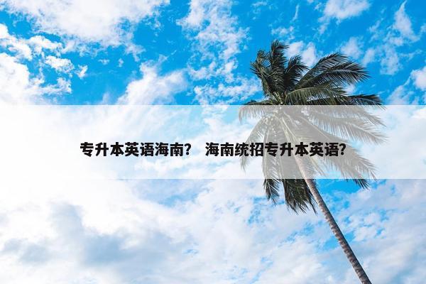 专升本英语海南？ 海南统招专升本英语？