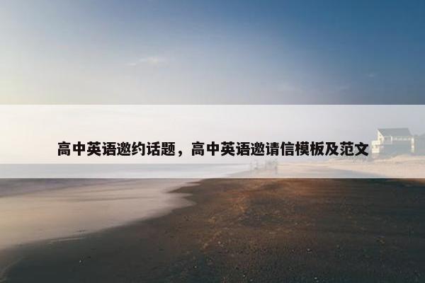 高中英语邀约话题，高中英语邀请信模板及范文