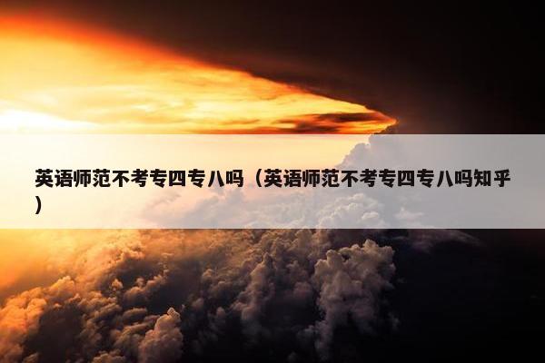 英语师范不考专四专八吗（英语师范不考专四专八吗知乎）