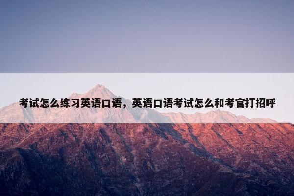 考试怎么练习英语口语，英语口语考试怎么和考官打招呼