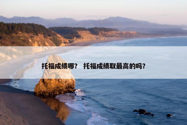 托福成绩哪？ 托福成绩取最高的吗？