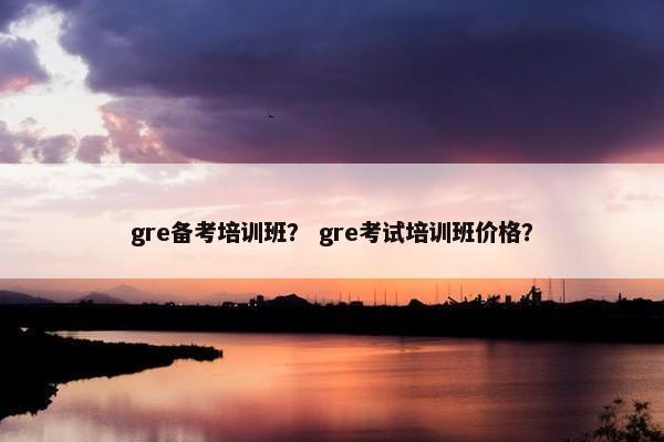 gre备考培训班？ gre考试培训班价格？
