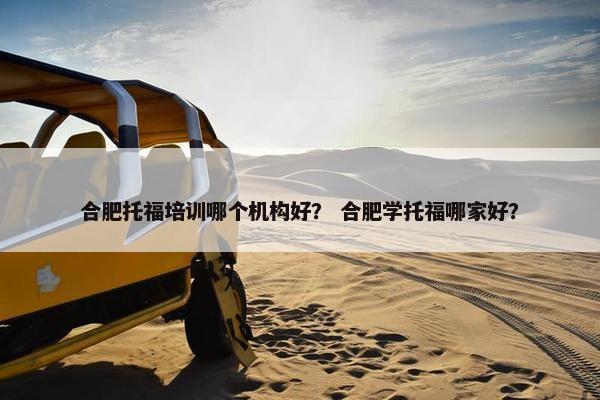 合肥托福培训哪个机构好？ 合肥学托福哪家好？