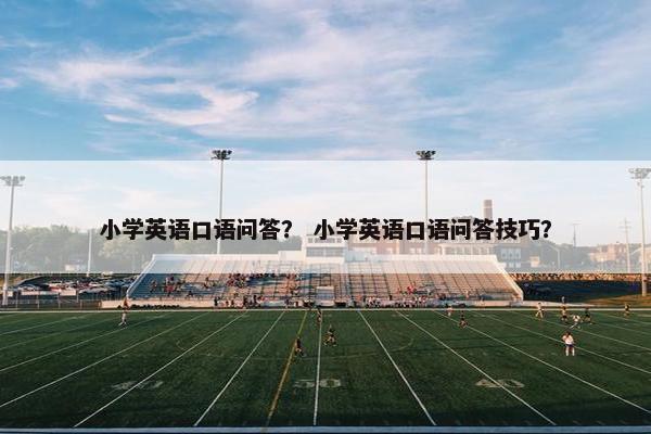 小学英语口语问答？ 小学英语口语问答技巧？