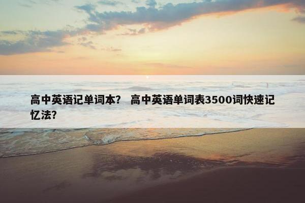 高中英语记单词本？ 高中英语单词表3500词快速记忆法？