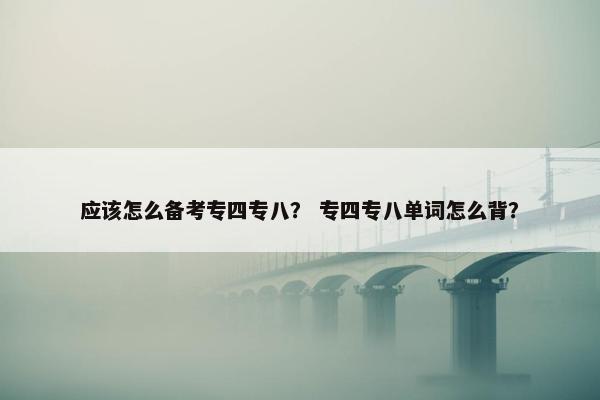 应该怎么备考专四专八？ 专四专八单词怎么背？
