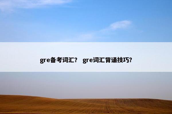 gre备考词汇？ gre词汇背诵技巧？