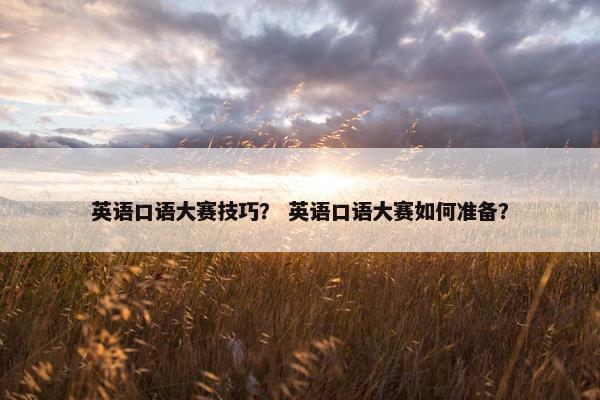 英语口语大赛技巧？ 英语口语大赛如何准备？